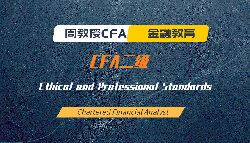 周教授CFA金融教育（2024 CFA二级）：Ethical and Professional Standards
